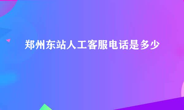 郑州东站人工客服电话是多少