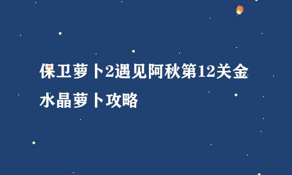 保卫萝卜2遇见阿秋第12关金水晶萝卜攻略