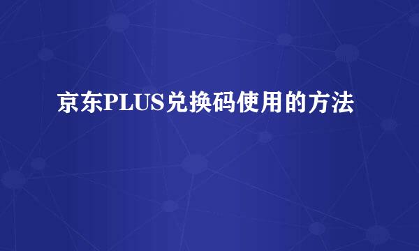 京东PLUS兑换码使用的方法