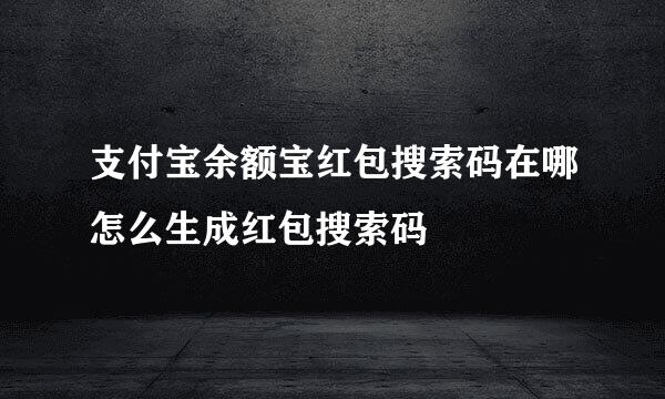 支付宝余额宝红包搜索码在哪怎么生成红包搜索码