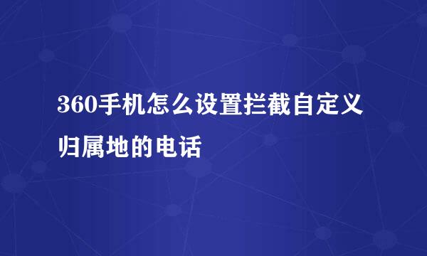 360手机怎么设置拦截自定义归属地的电话