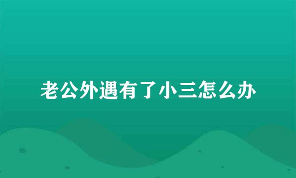 老公外遇有了小三怎么办