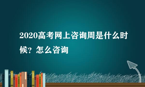 2020高考网上咨询周是什么时候？怎么咨询