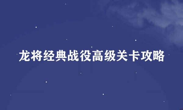 龙将经典战役高级关卡攻略