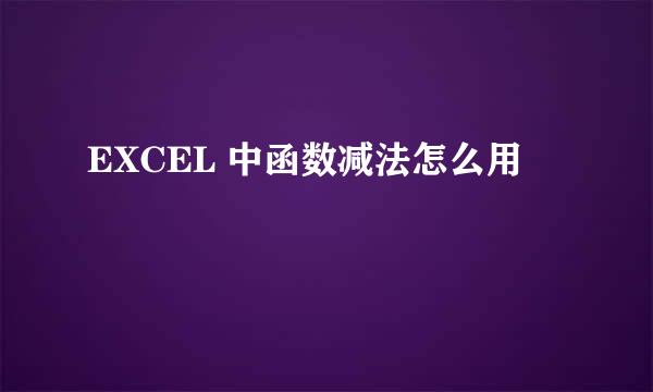 EXCEL 中函数减法怎么用