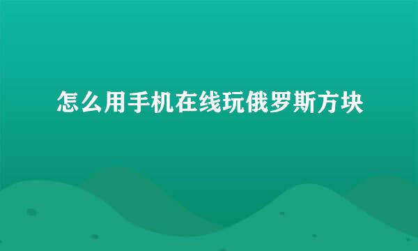 怎么用手机在线玩俄罗斯方块