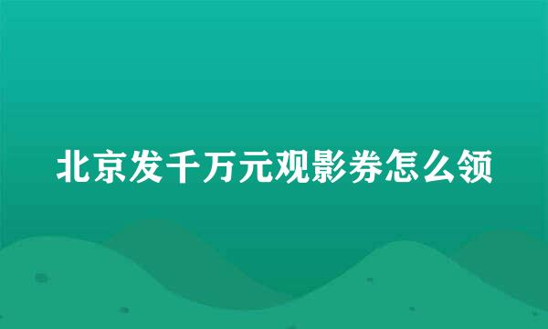 北京发千万元观影券怎么领