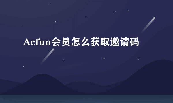 Acfun会员怎么获取邀请码