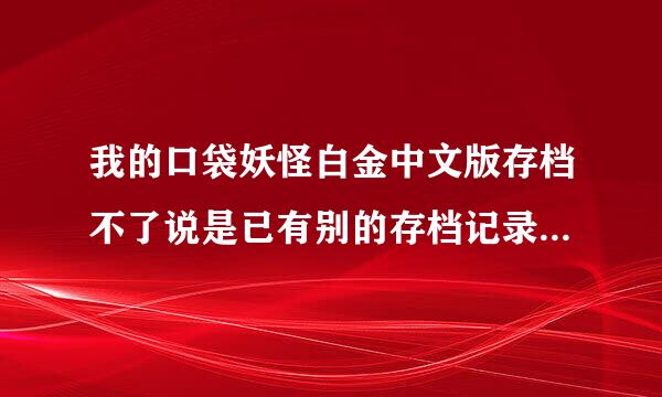 我的口袋妖怪白金中文版存档不了说是已有别的存档记录存在无法在此保存存档 详情参考说明书 我在斗蟹下的