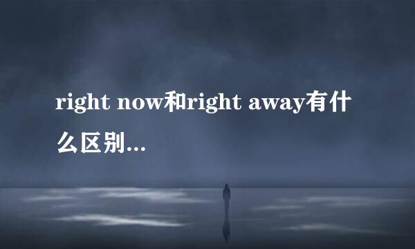 right now和right away有什么区别么？详细点啊。。