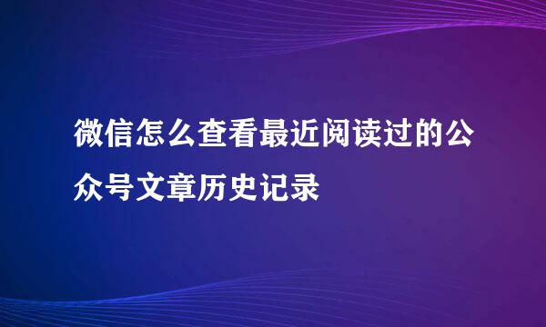 微信怎么查看最近阅读过的公众号文章历史记录