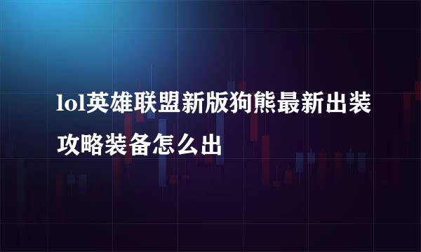 lol英雄联盟新版狗熊最新出装攻略装备怎么出