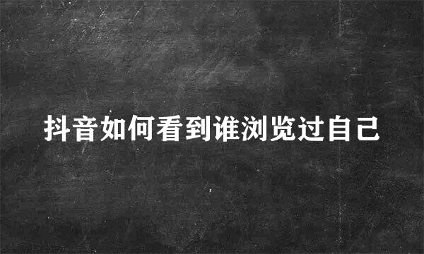 抖音如何看到谁浏览过自己