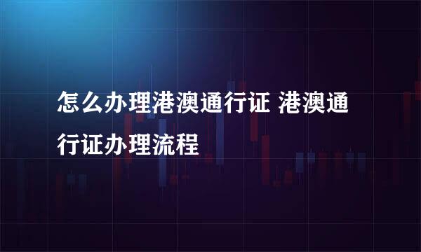 怎么办理港澳通行证 港澳通行证办理流程