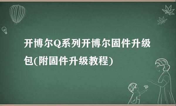 开博尔Q系列开博尔固件升级包(附固件升级教程)