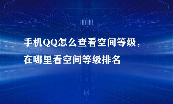 手机QQ怎么查看空间等级，在哪里看空间等级排名