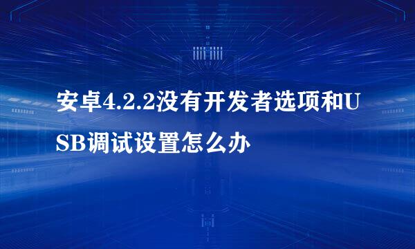 安卓4.2.2没有开发者选项和USB调试设置怎么办