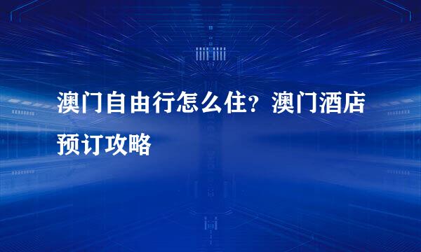 澳门自由行怎么住？澳门酒店预订攻略