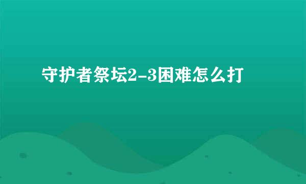 守护者祭坛2-3困难怎么打