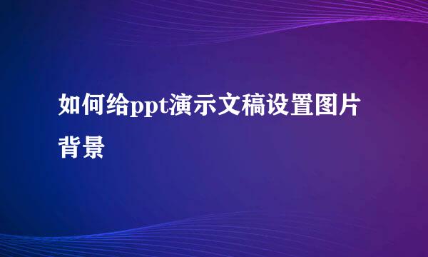 如何给ppt演示文稿设置图片背景