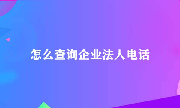 怎么查询企业法人电话