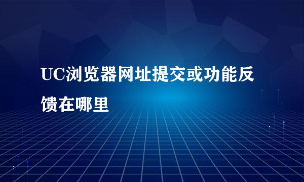 UC浏览器网址提交或功能反馈在哪里