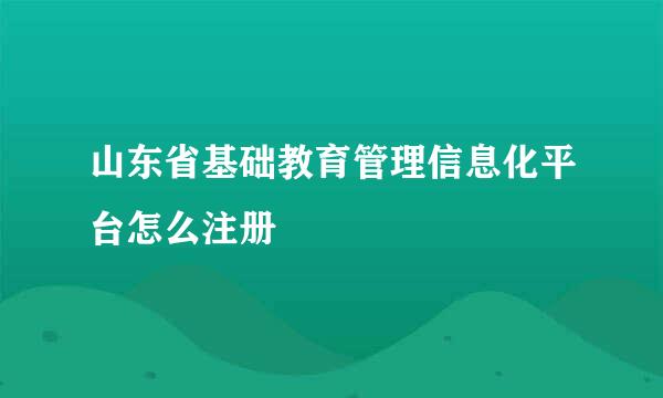 山东省基础教育管理信息化平台怎么注册