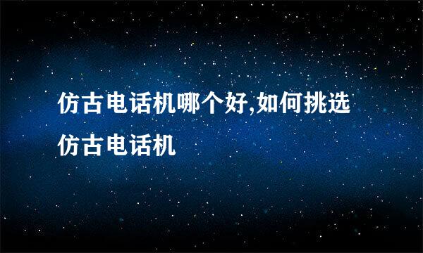 仿古电话机哪个好,如何挑选仿古电话机