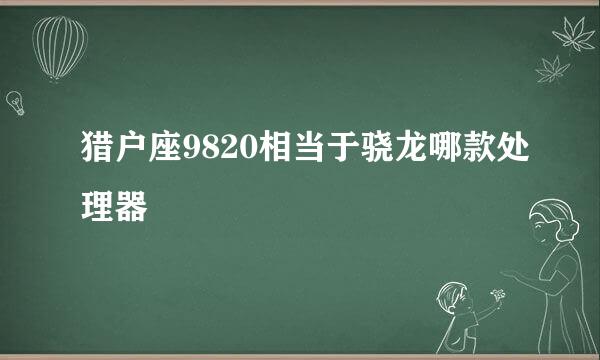 猎户座9820相当于骁龙哪款处理器