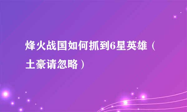 烽火战国如何抓到6星英雄（土豪请忽略）