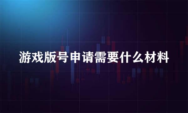 游戏版号申请需要什么材料