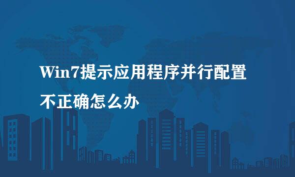 Win7提示应用程序并行配置不正确怎么办