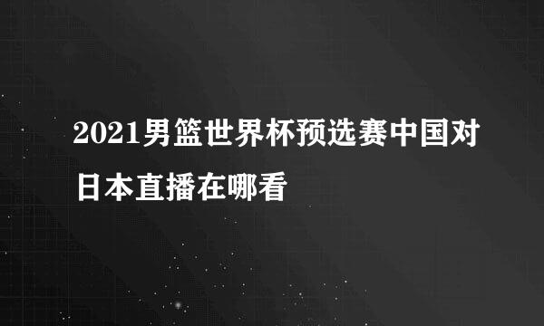 2021男篮世界杯预选赛中国对日本直播在哪看