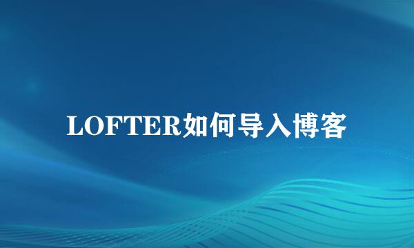 LOFTER如何导入博客