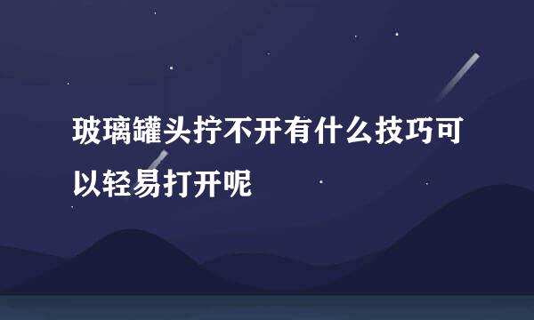 玻璃罐头拧不开有什么技巧可以轻易打开呢