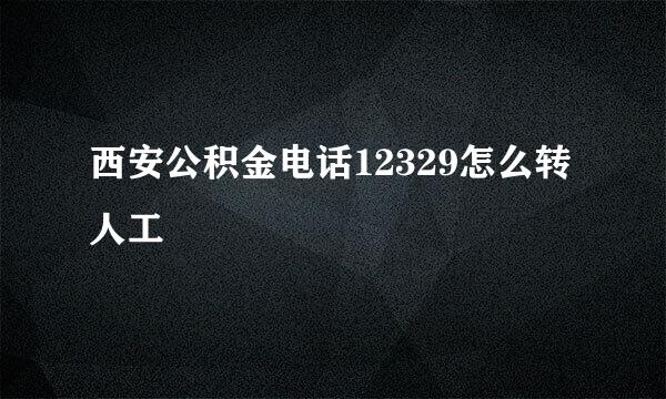 西安公积金电话12329怎么转人工