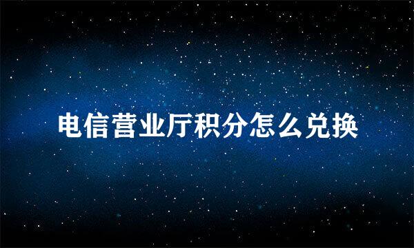 电信营业厅积分怎么兑换