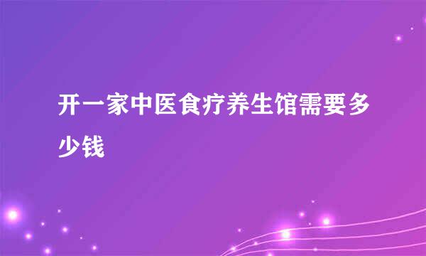 开一家中医食疗养生馆需要多少钱