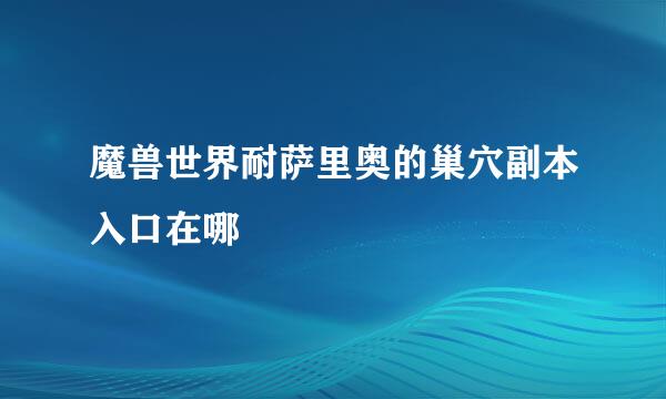 魔兽世界耐萨里奥的巢穴副本入口在哪