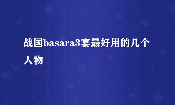 战国basara3宴最好用的几个人物