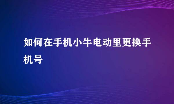 如何在手机小牛电动里更换手机号