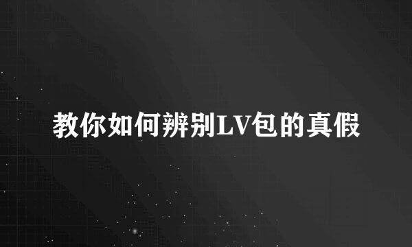 教你如何辨别LV包的真假