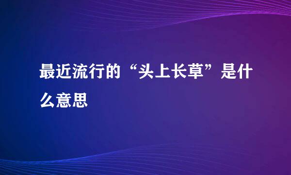 最近流行的“头上长草”是什么意思