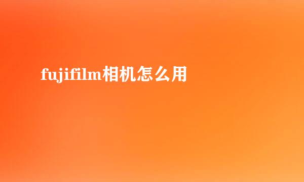 fujifilm相机怎么用