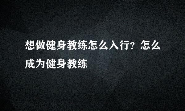 想做健身教练怎么入行？怎么成为健身教练