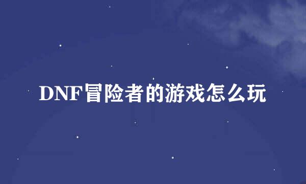 DNF冒险者的游戏怎么玩