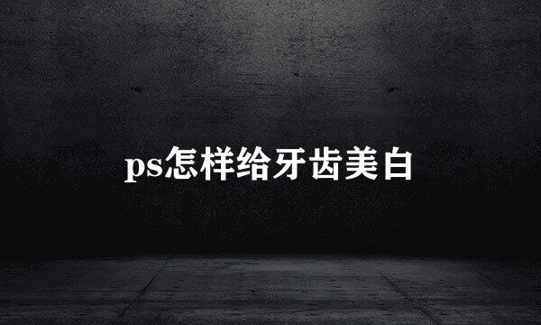 ps怎样给牙齿美白