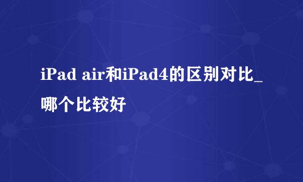 iPad air和iPad4的区别对比_哪个比较好