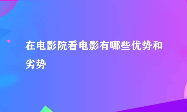 在电影院看电影有哪些优势和劣势