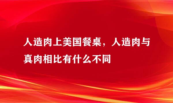 人造肉上美国餐桌，人造肉与真肉相比有什么不同